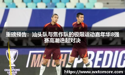 重磅预告:汕头队与焦作队的极限运动嘉年华8强赛高潮迭起对决