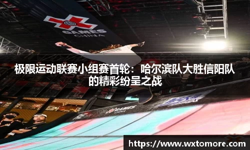 极限运动联赛小组赛首轮：哈尔滨队大胜信阳队的精彩纷呈之战
