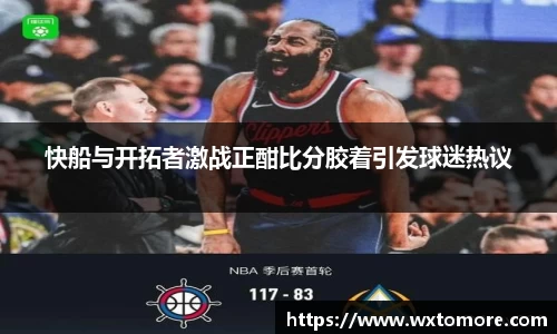 快船与开拓者激战正酣比分胶着引发球迷热议